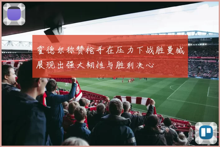 霍德尔称赞枪手在压力下战胜曼城展现出强大韧性与胜利决心
