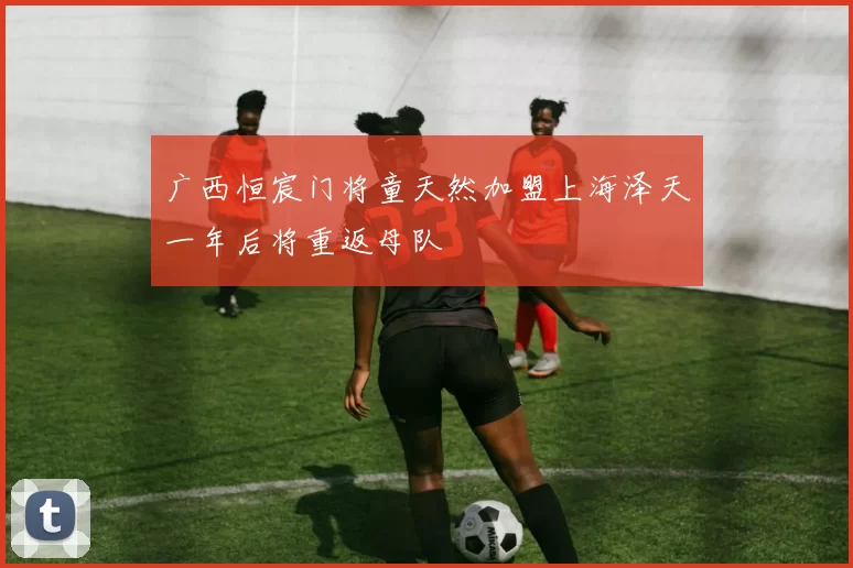 广西恒宸门将童天然加盟上海泽天一年后将重返母队