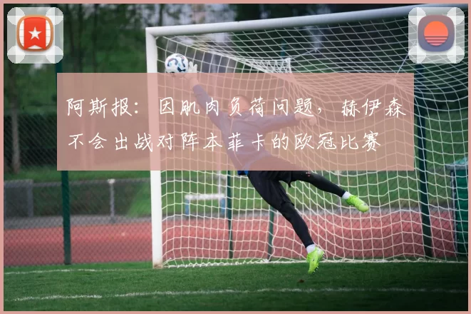 阿斯报：因肌肉负荷问题，赫伊森不会出战对阵本菲卡的欧冠比赛