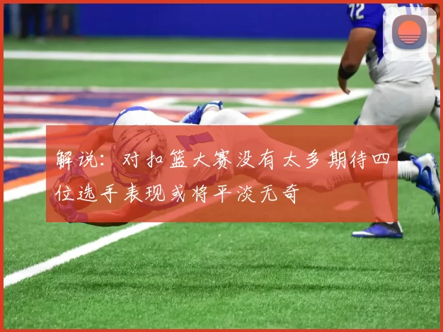 解说：对扣篮大赛没有太多期待四位选手表现或将平淡无奇