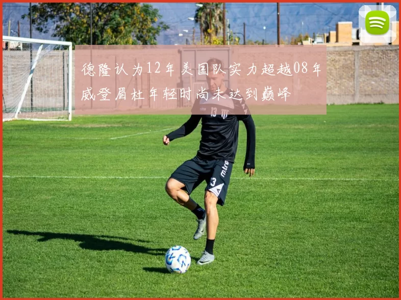 德隆认为12年美国队实力超越08年威登眉杜年轻时尚未达到巅峰