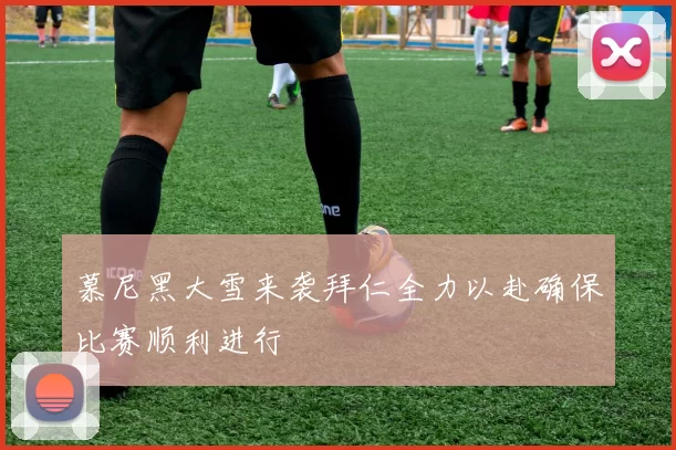 慕尼黑大雪来袭拜仁全力以赴确保比赛顺利进行