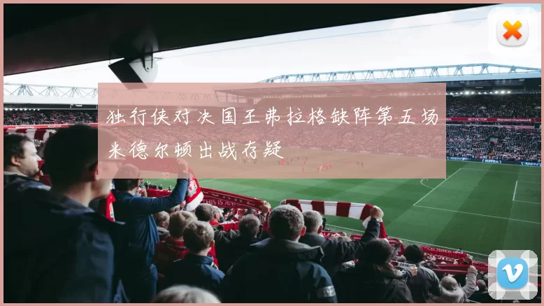 独行侠对决国王弗拉格缺阵第五场米德尔顿出战存疑
