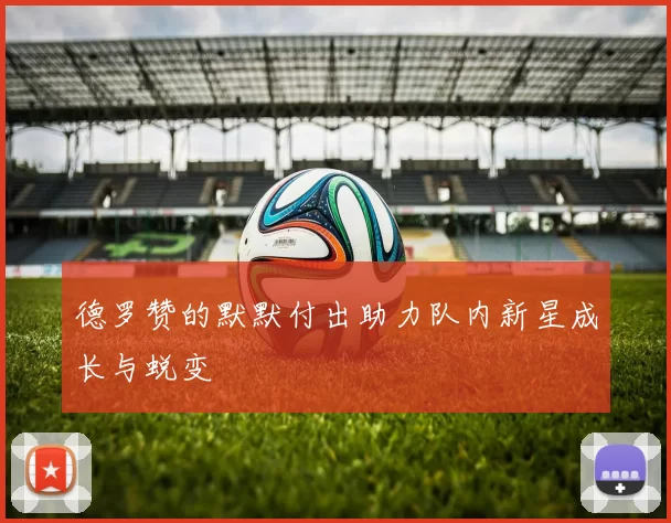 德罗赞的默默付出助力队内新星成长与蜕变