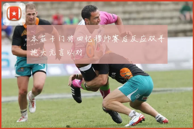 本菲卡门将回忆穆帅赛后反应双手抱头无言以对