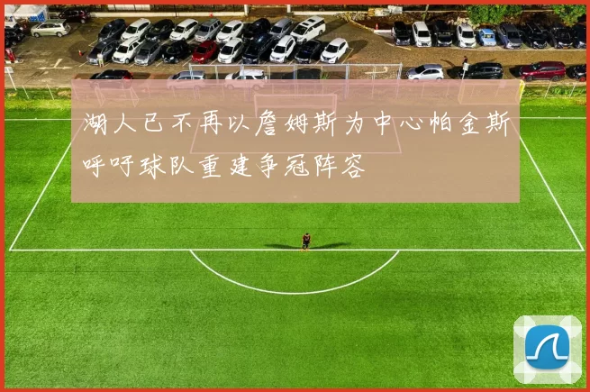 湖人已不再以詹姆斯为中心帕金斯呼吁球队重建争冠阵容