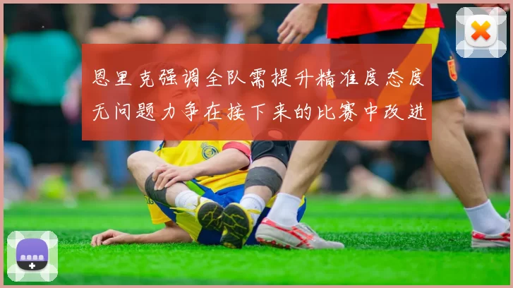 恩里克强调全队需提升精准度态度无问题力争在接下来的比赛中改进表现