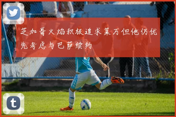 芝加哥火焰积极追求莱万但他仍优先考虑与巴萨续约