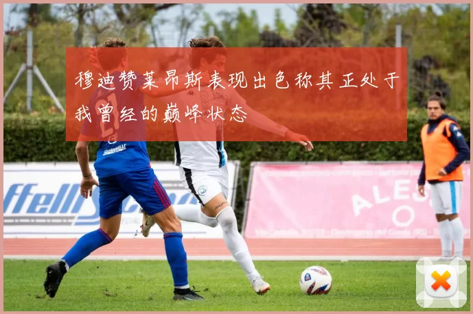 穆迪赞莱昂斯表现出色称其正处于我曾经的巅峰状态