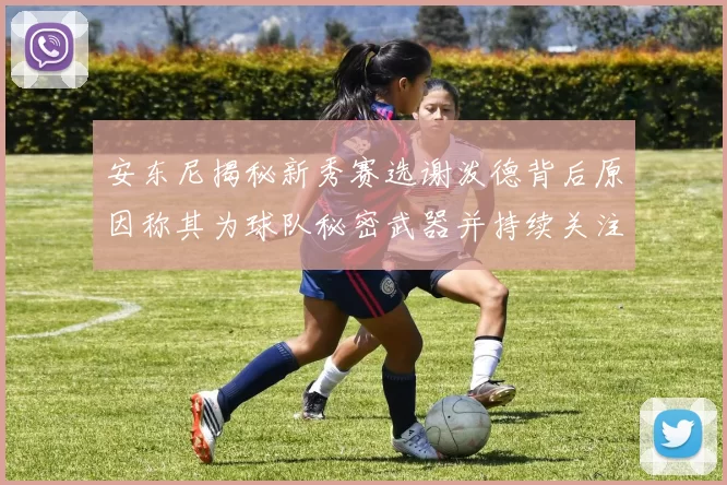 安东尼揭秘新秀赛选谢泼德背后原因称其为球队秘密武器并持续关注