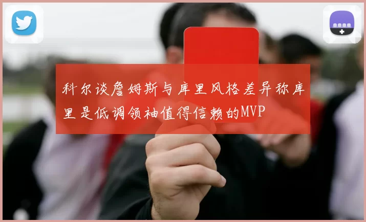 科尔谈詹姆斯与库里风格差异称库里是低调领袖值得信赖的MVP