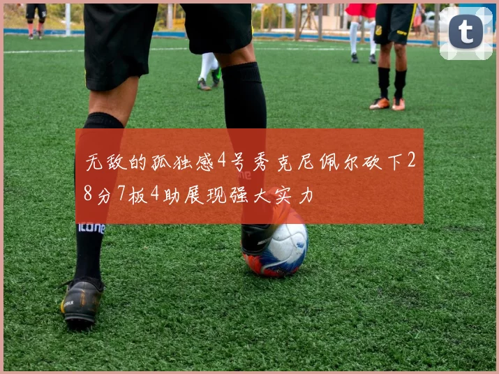 无敌的孤独感4号秀克尼佩尔砍下28分7板4助展现强大实力
