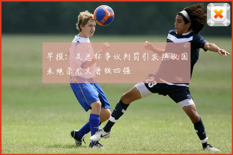 早报：足总杯争议判罚引发热议国米绝杀尤文晋级四强