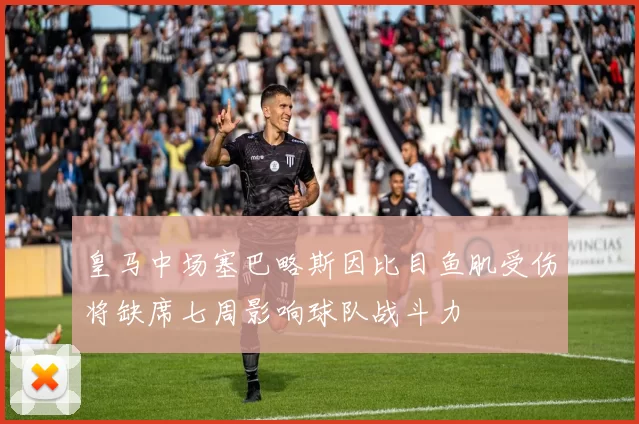 皇马中场塞巴略斯因比目鱼肌受伤将缺席七周影响球队战斗力