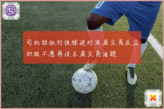 司机称独行侠球迷对浓眉交易反应积极不愿再谈东眉交易话题