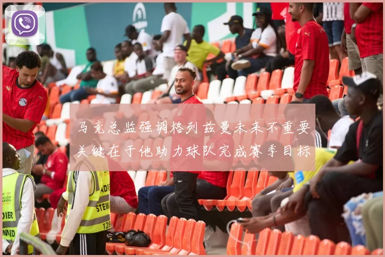 马竞总监强调格列兹曼未来不重要关键在于他助力球队完成赛季目标