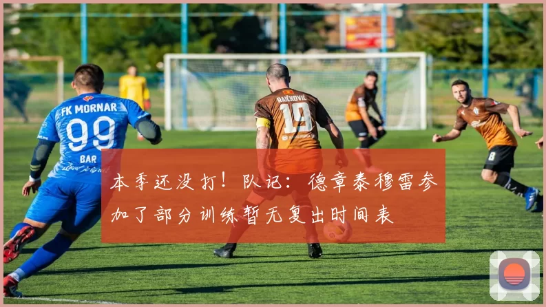 本季还没打！队记：德章泰穆雷参加了部分训练暂无复出时间表