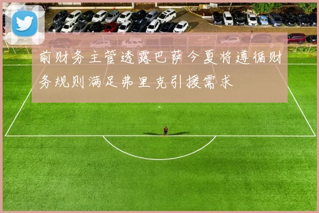 前财务主管透露巴萨今夏将遵循财务规则满足弗里克引援需求
