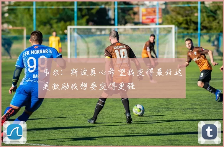 韦尔：斯波真心希望我变得最好这更激励我想要变得更强