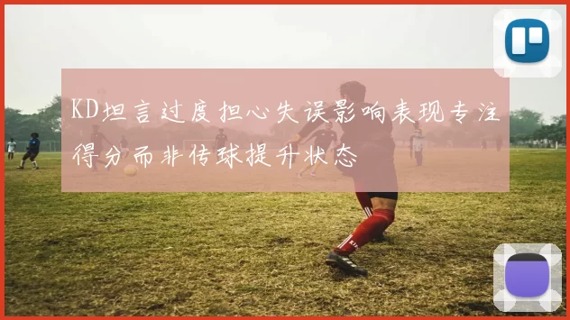 KD坦言过度担心失误影响表现专注得分而非传球提升状态