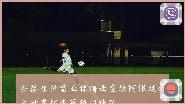 安赫尔科雷亚称梅西在场阿根廷必成世界杯夺冠热门球队