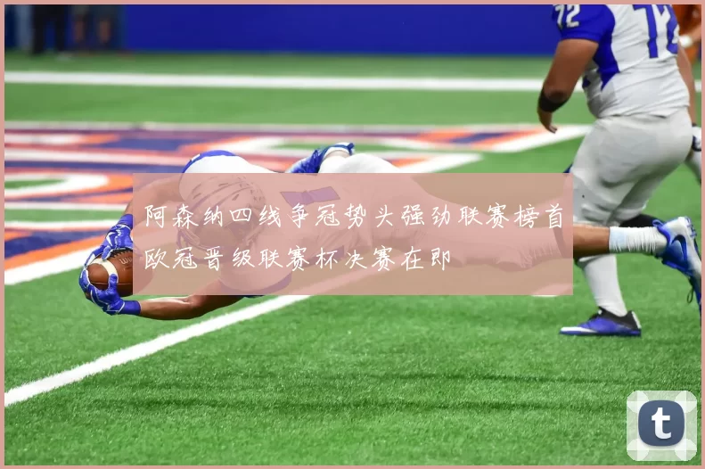 阿森纳四线争冠势头强劲联赛榜首欧冠晋级联赛杯决赛在即