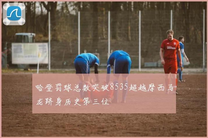 哈登罚球总数突破8535超越摩西马龙跻身历史第三位