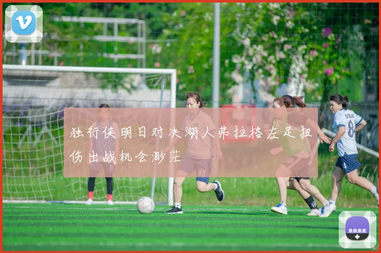 独行侠明日对决湖人弗拉格左足扭伤出战机会渺茫