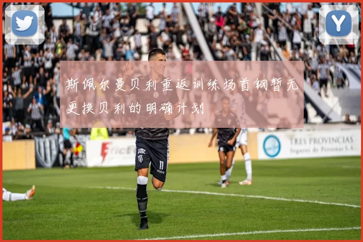 斯佩尔曼贝利重返训练场首钢暂无更换贝利的明确计划
