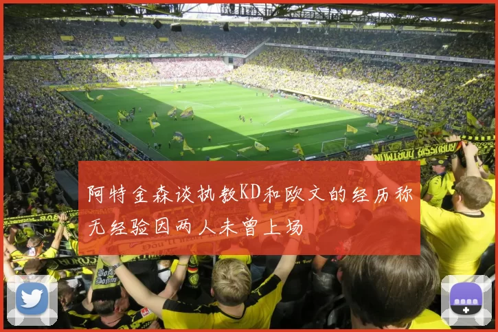 阿特金森谈执教KD和欧文的经历称无经验因两人未曾上场