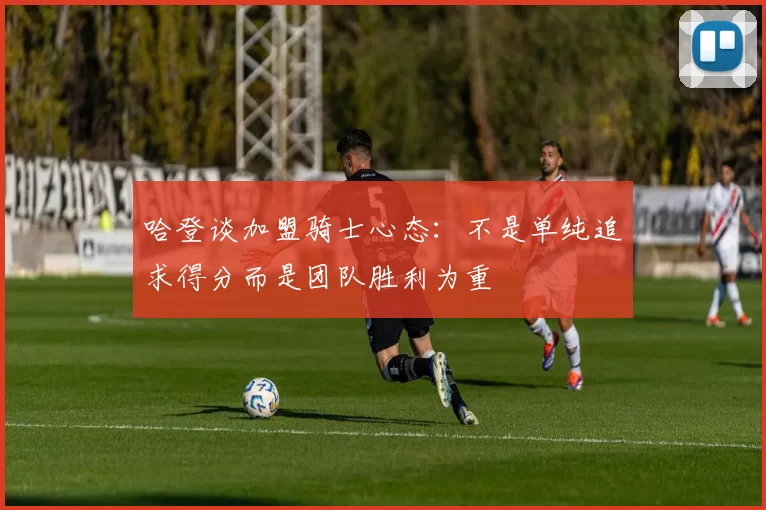 哈登谈加盟骑士心态：不是单纯追求得分而是团队胜利为重