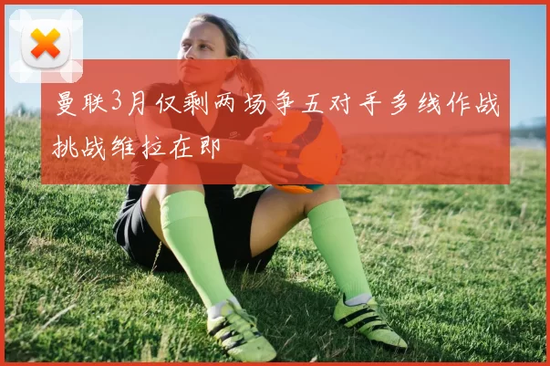 曼联3月仅剩两场争五对手多线作战挑战维拉在即