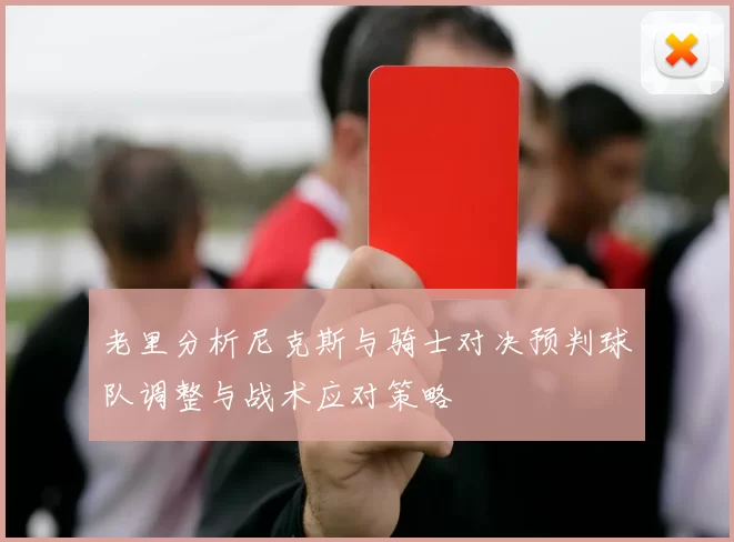 老里分析尼克斯与骑士对决预判球队调整与战术应对策略
