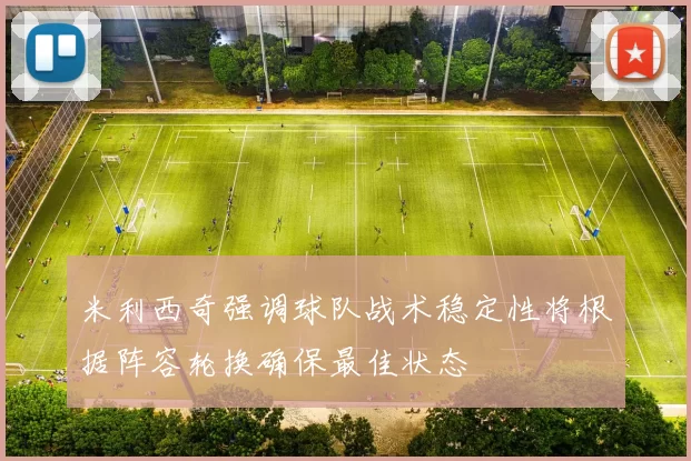 米利西奇强调球队战术稳定性将根据阵容轮换确保最佳状态