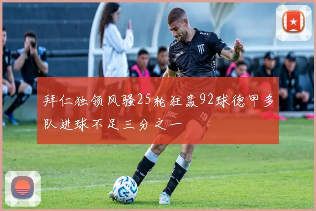 拜仁独领风骚25轮狂轰92球德甲多队进球不足三分之一