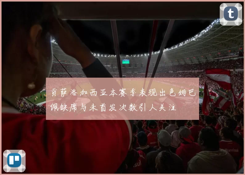 贡萨洛加西亚本赛季表现出色姆巴佩缺席与未首发次数引人关注
