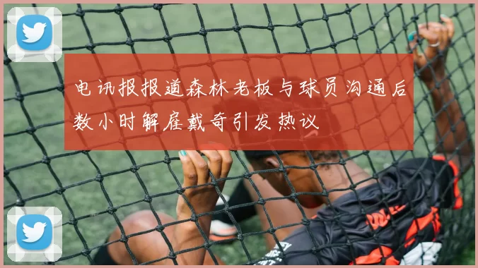 电讯报报道森林老板与球员沟通后数小时解雇戴奇引发热议