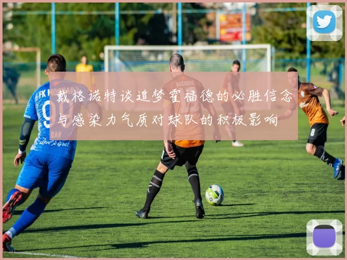 戴格诺特谈追梦霍福德的必胜信念与感染力气质对球队的积极影响